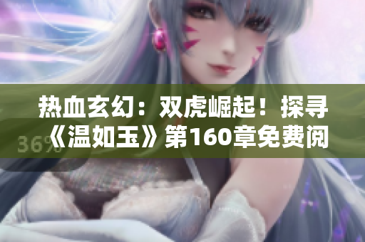 热血玄幻:双虎崛起!探寻《温如玉》第160章免费阅读 热血玄幻:双虎崛起!探寻《温如玉》第160章免费阅读