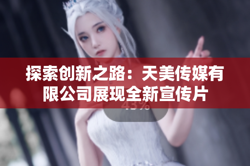 探索创新之路：天美传媒有限公司展现全新宣传片