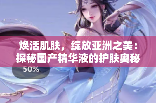 焕活肌肤,绽放亚洲之美:探秘国产精华液的护肤奥秘 焕活肌肤,绽放亚洲之美:探秘国产精华液的护肤奥秘