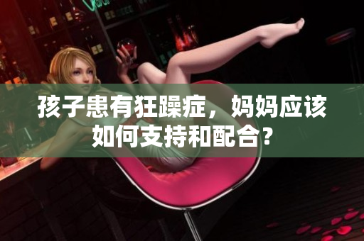 孩子患有狂躁症,妈妈应该如何支持和配合? 孩子患有狂躁症,妈妈应该如何支持和配合?