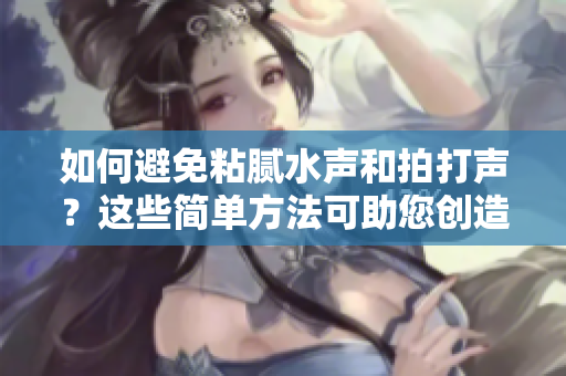 如何避免粘腻水声和拍打声?这些简单方法可助您创造安静的环境 如何避免粘腻水声和拍打声?这些简单方法可助您创造安静的环境