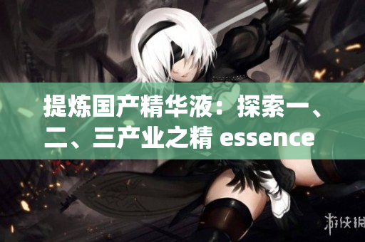 提炼国产精华液:探索一、二、三产业之精 essence of Chinese skincare exploring the essence of primary, secondary, and tertiary industries 提炼国产精华液:探索一、二、三产业之精 essence of Chinese skincare exploring the essence of primary, secondary, and tertiary industries