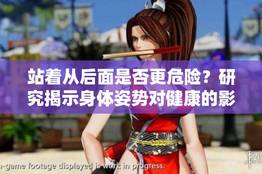 站着从后面是否更危险?研究揭示身体姿势对健康的影响 站着从后面是否更危险?研究揭示身体姿势对健康的影响