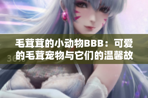 毛茸茸的小动物BBB:可爱的毛茸宠物与它们的温馨故事 毛茸茸的小动物BBB:可爱的毛茸宠物与它们的温馨故事