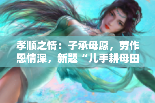 孝顺之情:子承母愿,劳作恩情深,新题“儿手耕母田” 孝顺之情:子承母愿,劳作恩情深,新题“儿手耕母田”