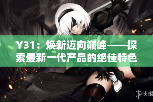 Y31:焕新迈向巅峰——探索最新一代产品的绝佳特色与性能 Y31:焕新迈向巅峰——探索最新一代产品的绝佳特色与性能