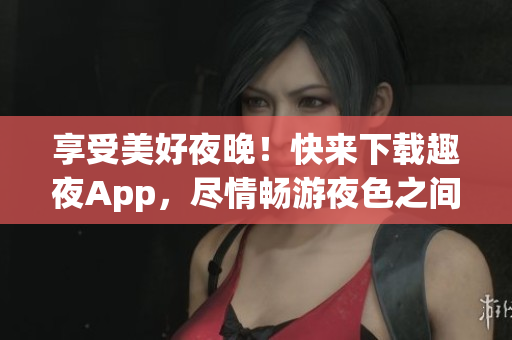 享受美好夜晚!快来下载趣夜App,尽情畅游夜色之间 享受美好夜晚!快来下载趣夜App,尽情畅游夜色之间