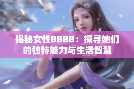 揭秘女性BBBB:探寻她们的独特魅力与生活智慧 揭秘女性BBBB:探寻她们的独特魅力与生活智慧