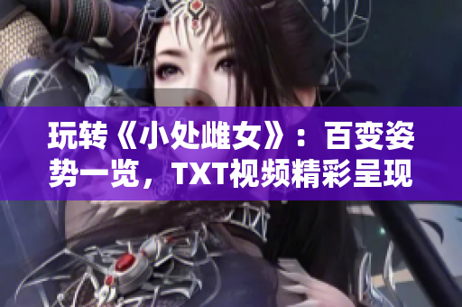 玩转《小处雌女》:百变姿势一览,TXT视频精彩呈现! 玩转《小处雌女》:百变姿势一览,TXT视频精彩呈现!