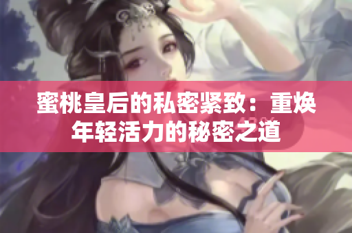 蜜桃皇后的私密紧致:重焕年轻活力的秘密之道 蜜桃皇后的私密紧致:重焕年轻活力的秘密之道