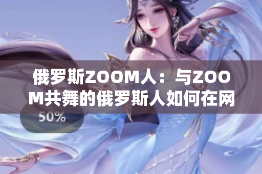俄罗斯ZOOM人:与ZOOM共舞的俄罗斯人如何在网络世界中展现魅力 俄罗斯ZOOM人:与ZOOM共舞的俄罗斯人如何在网络世界中展现魅力