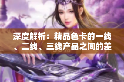 深度解析:精品色卡的一线、二线、三线产品之间的差异与应用场景 深度解析:精品色卡的一线、二线、三线产品之间的差异与应用场景