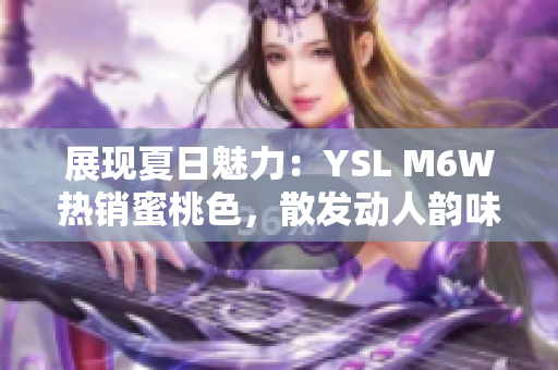 展现夏日魅力:YSL M6W热销蜜桃色,散发动人韵味 展现夏日魅力:YSL M6W热销蜜桃色,散发动人韵味