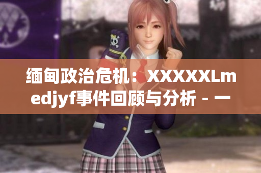 缅甸政治危机：XXXXXLmedjyf事件回顾与分析 - 一个令人担忧的局势