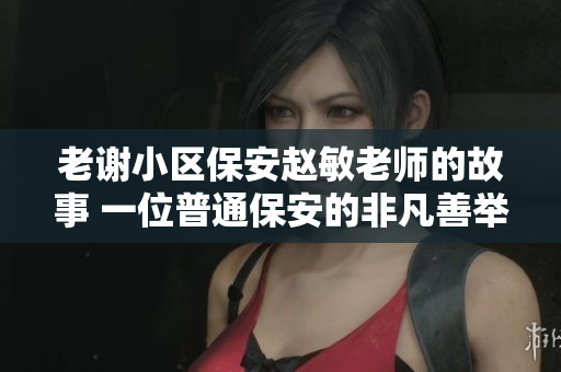 老谢小区保安赵敏老师的故事 一位普通保安的非凡善举