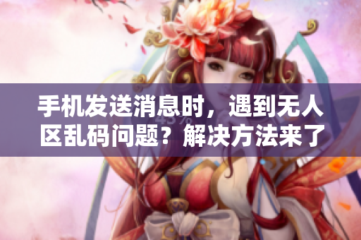手机发送消息时,遇到无人区乱码问题?解决方法来了! 手机发送消息时,遇到无人区乱码问题?解决方法来了!