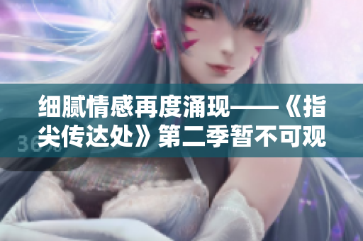 细腻情感再度涌现——《指尖传达处》第二季暂不可观 细腻情感再度涌现——《指尖传达处》第二季暂不可观