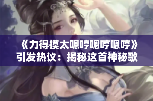 《力得摸太嗯哼嗯哼嗯哼》引发热议:揭秘这首神秘歌曲的背后故事 《力得摸太嗯哼嗯哼嗯哼》引发热议:揭秘这首神秘歌曲的背后故事