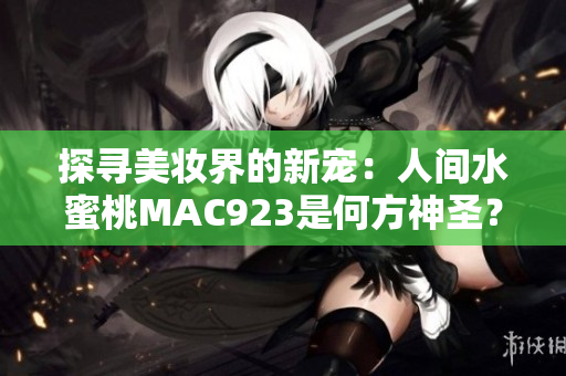 探寻美妆界的新宠:人间水蜜桃MAC923是何方神圣? 探寻美妆界的新宠:人间水蜜桃MAC923是何方神圣?
