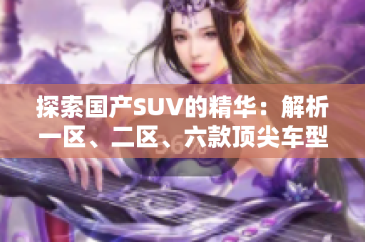 探索国产SUV的精华:解析一区、二区、六款顶尖车型 探索国产SUV的精华:解析一区、二区、六款顶尖车型