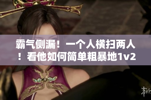 霸气侧漏！一个人横扫两人！看他如何简单粗暴地1v2战斗！