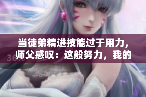 当徒弟精进技能过于用力，师父感叹：这般努力，我的腰都快不堪重负了！