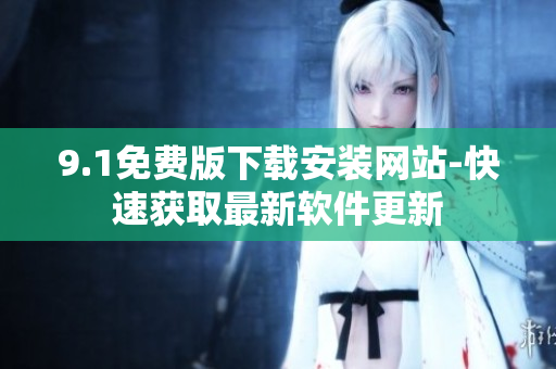 9.1免费版下载安装网站-快速获取最新软件更新