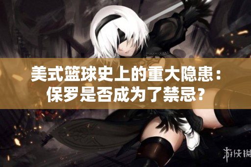 美式篮球史上的重大隐患:保罗是否成为了禁忌? 美式篮球史上的重大隐患:保罗是否成为了禁忌?