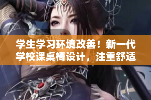 学生学习环境改善!新一代学校课桌椅设计,注重舒适与健康 学生学习环境改善!新一代学校课桌椅设计,注重舒适与健康