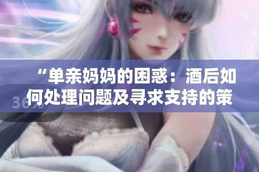 “单亲妈妈的困惑:酒后如何处理问题及寻求支持的策略” “单亲妈妈的困惑:酒后如何处理问题及寻求支持的策略”