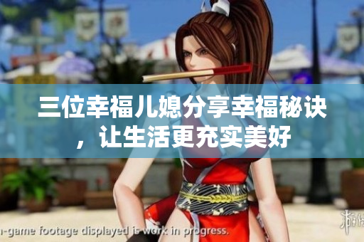 三位幸福儿媳分享幸福秘诀,让生活更充实美好 三位幸福儿媳分享幸福秘诀,让生活更充实美好
