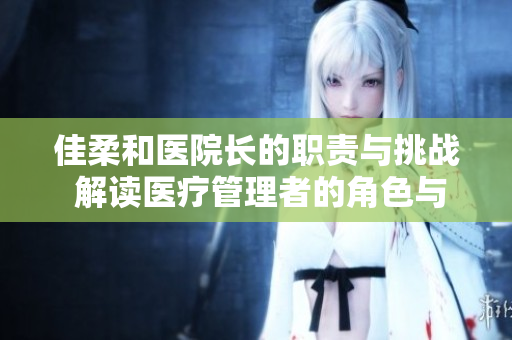 佳柔和医院长的职责与挑战 解读医疗管理者的角色与使命 佳柔和医院长的职责与挑战 解读医疗管理者的角色与使命