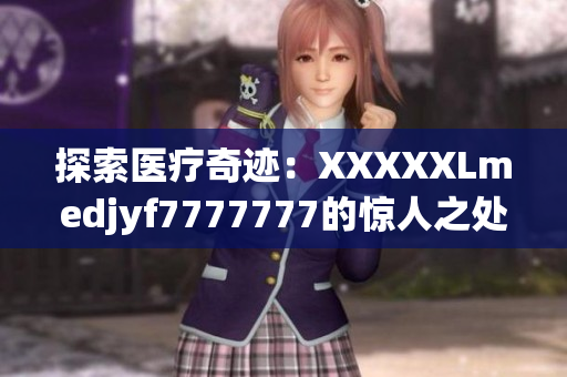 探索医疗奇迹:XXXXXLmedjyf7777777的惊人之处揭秘 探索医疗奇迹:XXXXXLmedjyf7777777的惊人之处揭秘