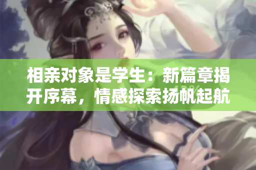 相亲对象是学生:新篇章揭开序幕,情感探索扬帆起航 相亲对象是学生:新篇章揭开序幕,情感探索扬帆起航