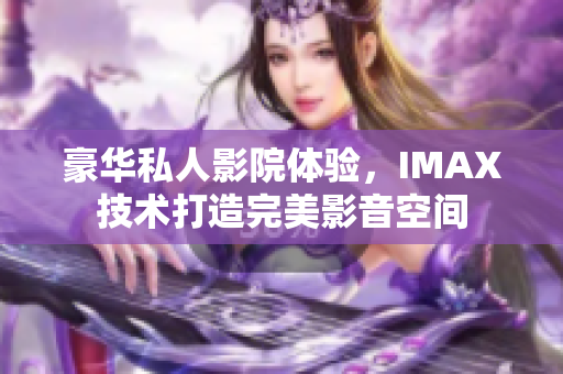 豪华私人影院体验,IMAX技术打造完美影音空间 豪华私人影院体验,IMAX技术打造完美影音空间