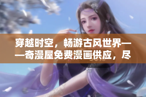 穿越时空,畅游古风世界——奇漫屋免费漫画供应,尽情享受古风之美! 穿越时空,畅游古风世界——奇漫屋免费漫画供应,尽情享受古风之美!