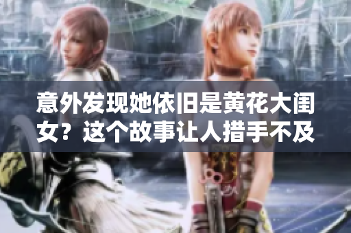 意外发现她依旧是黄花大闺女?这个故事让人措手不及! 意外发现她依旧是黄花大闺女?这个故事让人措手不及!