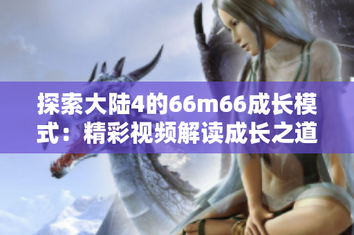 探索大陆4的66m66成长模式:精彩视频解读成长之道 探索大陆4的66m66成长模式:精彩视频解读成长之道