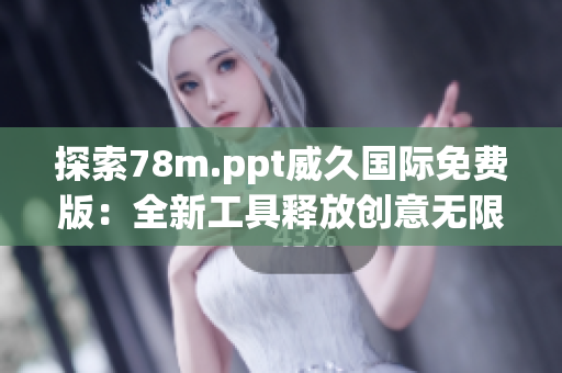 探索78m.ppt威久国际免费版:全新工具释放创意无限 探索78m.ppt威久国际免费版:全新工具释放创意无限