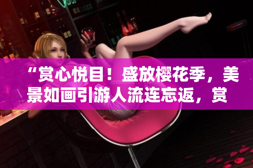 “赏心悦目!盛放樱花季,美景如画引游人流连忘返,赏花胜地值得一游!” “赏心悦目!盛放樱花季,美景如画引游人流连忘返,赏花胜地值得一游!”
