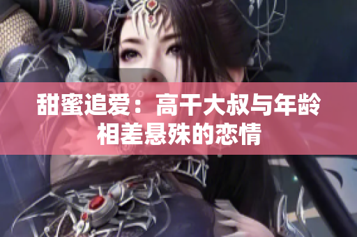 甜蜜追爱:高干大叔与年龄相差悬殊的恋情 甜蜜追爱:高干大叔与年龄相差悬殊的恋情