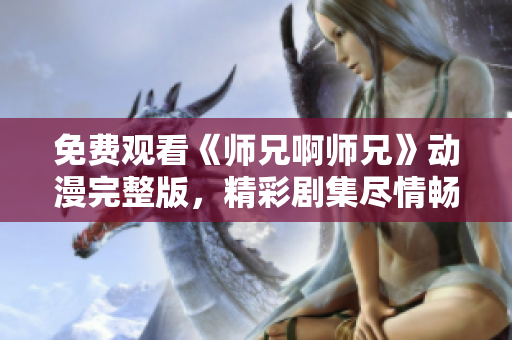 免费观看《师兄啊师兄》动漫完整版,精彩剧集尽情畅享 免费观看《师兄啊师兄》动漫完整版,精彩剧集尽情畅享