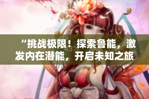 “挑战极限！探索鲁能，激发内在潜能，开启未知之旅！”