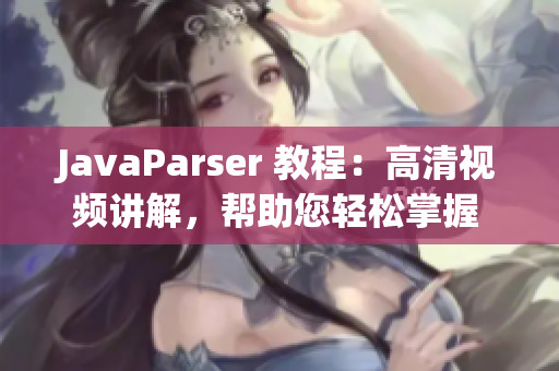 JavaParser 教程：高清视频讲解，帮助您轻松掌握 Java 开发技能