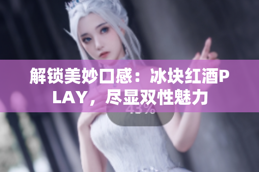 解锁美妙口感：冰块红酒PLAY，尽显双性魅力