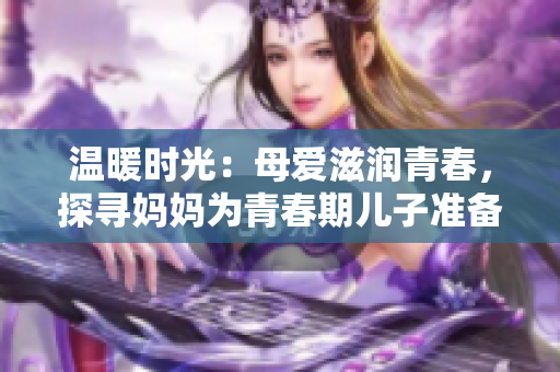 温暖时光：母爱滋润青春，探寻妈妈为青春期儿子准备的生日礼物