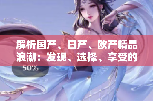 解析国产、日产、欧产精品浪潮:发现、选择、享受的全指南 解析国产、日产、欧产精品浪潮:发现、选择、享受的全指南