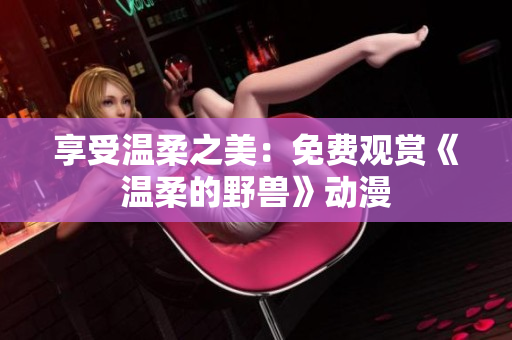 享受温柔之美:免费观赏《温柔的野兽》动漫 享受温柔之美:免费观赏《温柔的野兽》动漫