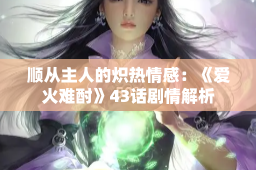 顺从主人的炽热情感:《爱火难酎》43话剧情解析 顺从主人的炽热情感:《爱火难酎》43话剧情解析