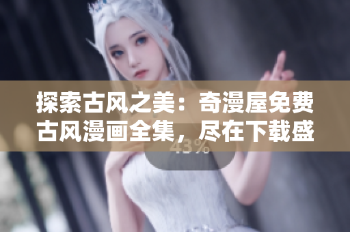 探索古风之美:奇漫屋免费古风漫画全集,尽在下载盛宴 探索古风之美:奇漫屋免费古风漫画全集,尽在下载盛宴